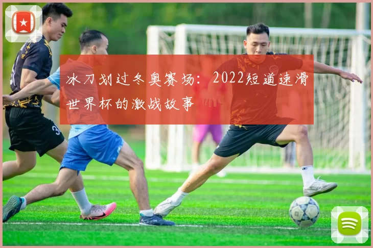 冰刀划过冬奥赛场:2022短道速滑世界杯的激战故事