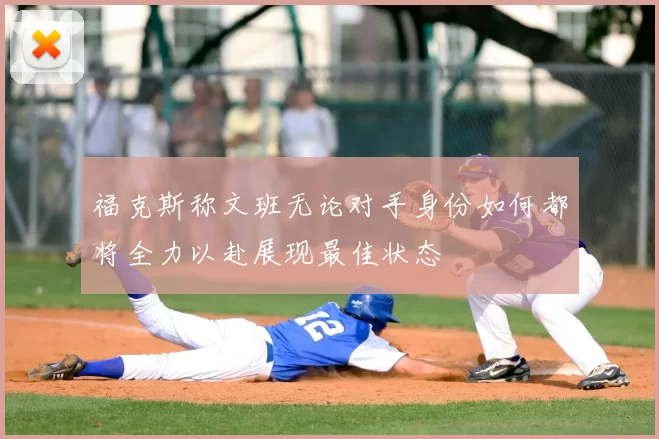 福克斯称文班无论对手身份如何都将全力以赴展现最佳状态