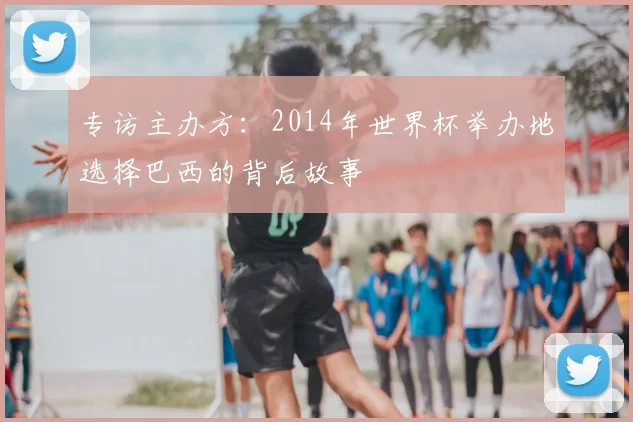 专访主办方:2014年世界杯举办地选择巴西的背后故事