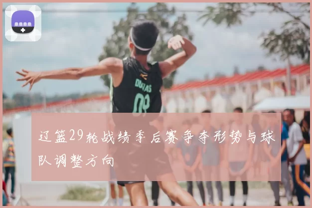 辽篮29轮战绩季后赛争夺形势与球队调整方向