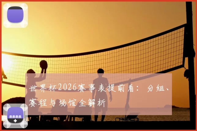 世界杯2026赛事表提前看:分组、赛程与场馆全解析