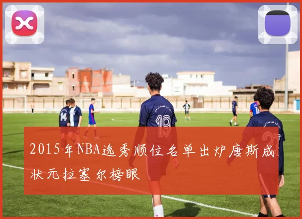 2015年NBA选秀顺位名单出炉唐斯成状元拉塞尔榜眼