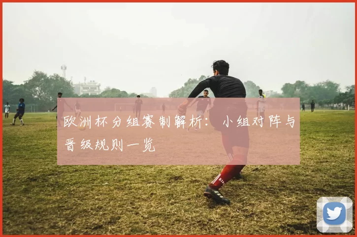 欧洲杯分组赛制解析:小组对阵与晋级规则一览