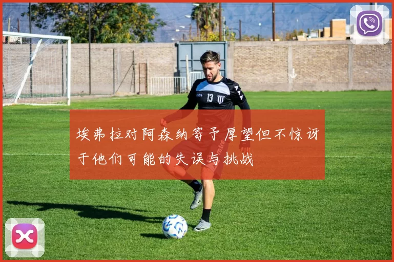 埃弗拉对阿森纳寄予厚望但不惊讶于他们可能的失误与挑战