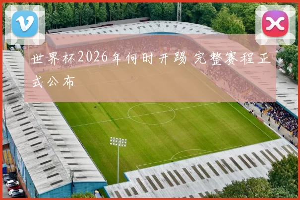 世界杯2026年何时开踢 完整赛程正式公布