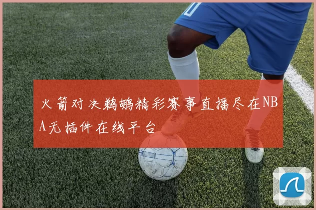 火箭对决鹈鹕精彩赛事直播尽在NBA无插件在线平台