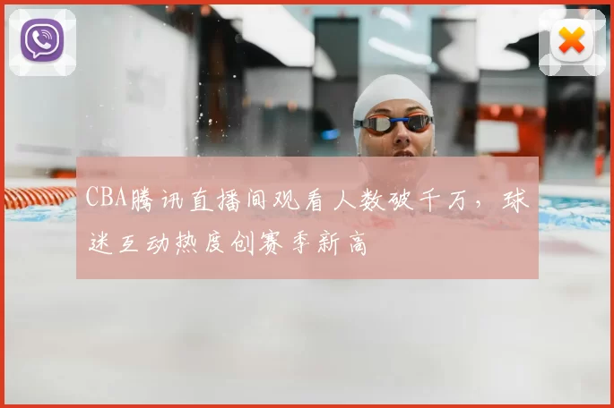 CBA腾讯直播间观看人数破千万,球迷互动热度创赛季新高