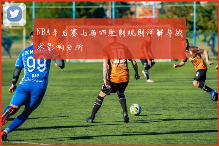 NBA季后赛七局四胜制规则详解与战术影响分析