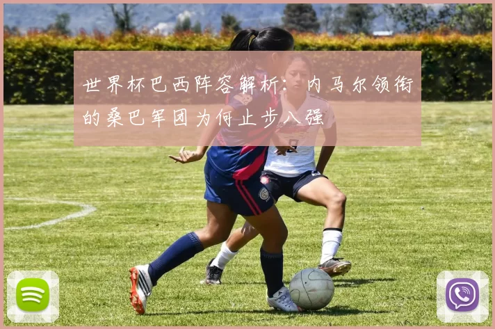 世界杯巴西阵容解析:内马尔领衔的桑巴军团为何止步八强
