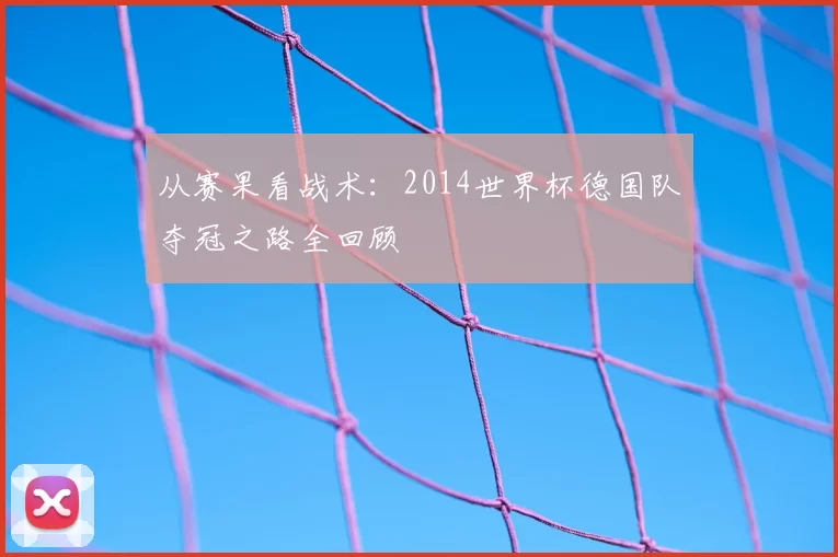 从赛果看战术:2014世界杯德国队夺冠之路全回顾