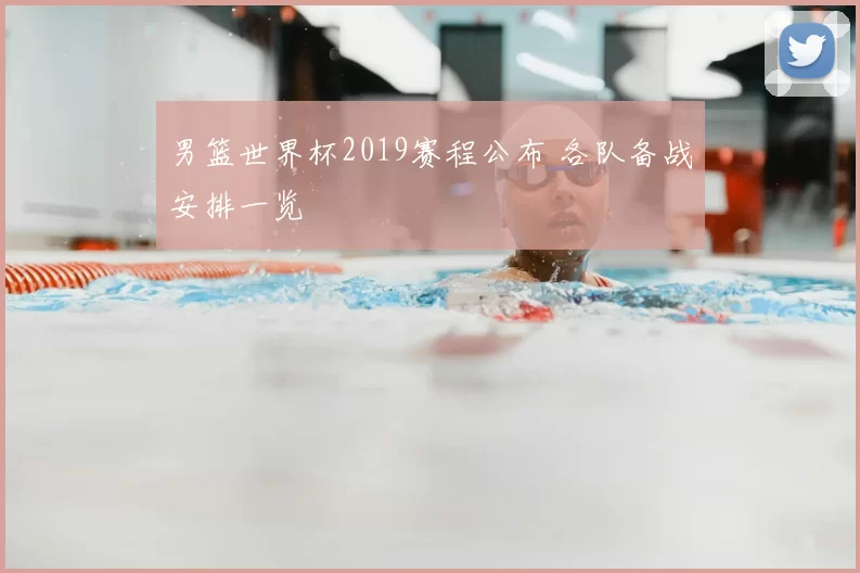 男篮世界杯2019赛程公布 各队备战安排一览
