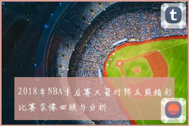 2018年NBA季后赛火箭对阵灰熊精彩比赛录像回顾与分析