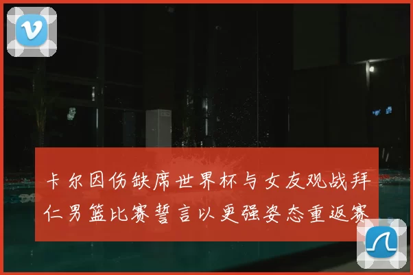 卡尔因伤缺席世界杯与女友观战拜仁男篮比赛誓言以更强姿态重返赛场