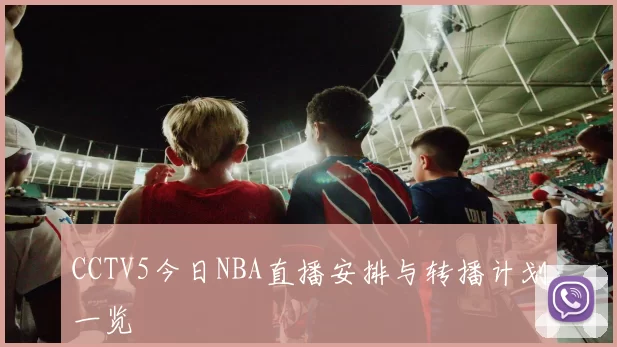 CCTV5今日NBA直播安排与转播计划一览