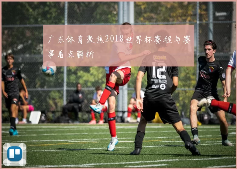 广东体育聚焦2018世界杯赛程与赛事看点解析