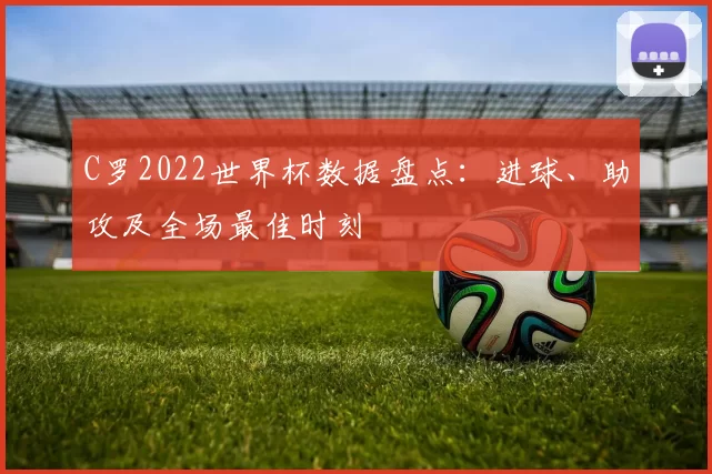 C罗2022世界杯数据盘点:进球、助攻及全场最佳时刻
