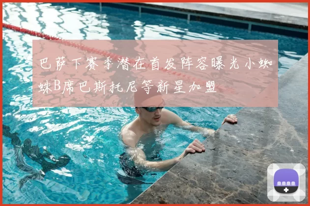 巴萨下赛季潜在首发阵容曝光小蜘蛛B席巴斯托尼等新星加盟