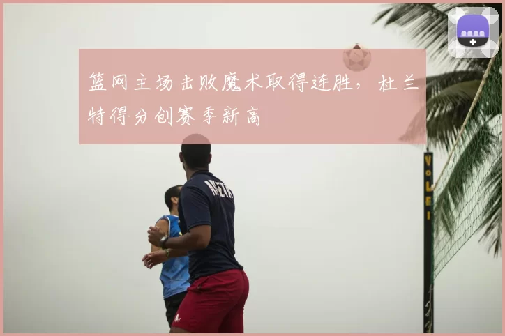 篮网主场击败魔术取得连胜,杜兰特得分创赛季新高
