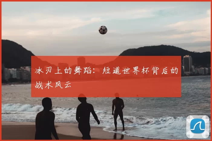 冰刃上的舞蹈:短道世界杯背后的战术风云