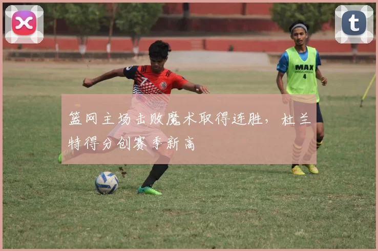 篮网主场击败魔术取得连胜,杜兰特得分创赛季新高