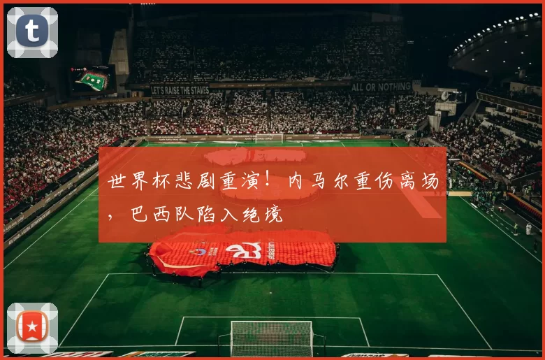 世界杯悲剧重演!内马尔重伤离场,巴西队陷入绝境