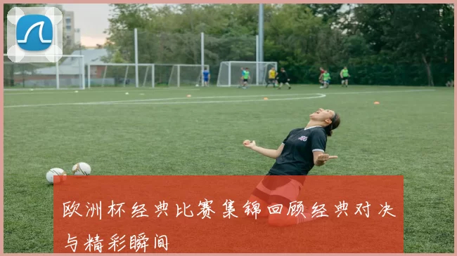 欧洲杯经典比赛集锦回顾经典对决与精彩瞬间