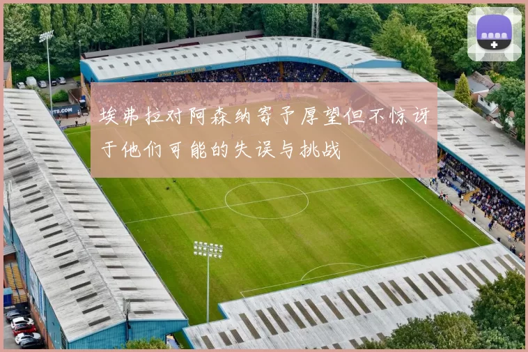 埃弗拉对阿森纳寄予厚望但不惊讶于他们可能的失误与挑战