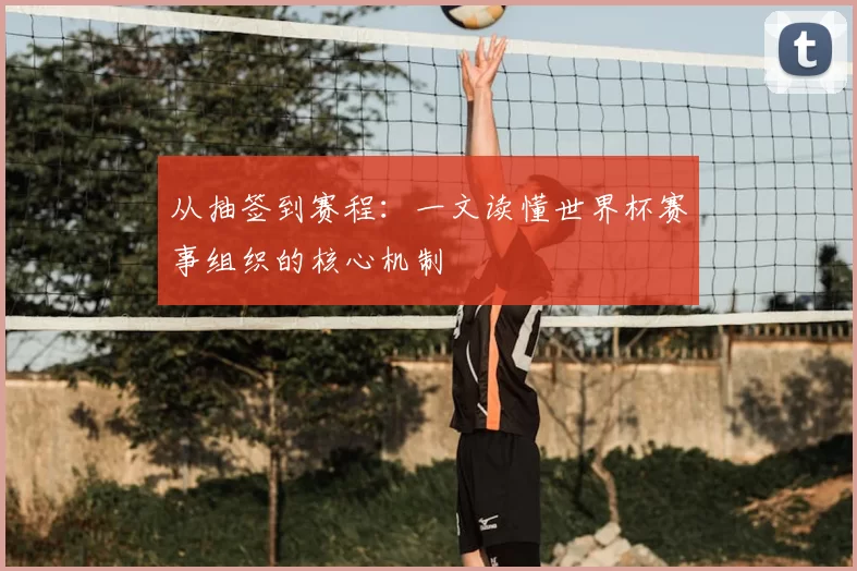 从抽签到赛程:一文读懂世界杯赛事组织的核心机制