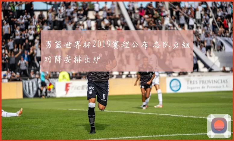 男篮世界杯2019赛程公布 各队分组对阵安排出炉