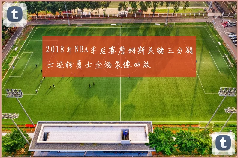 2018年NBA季后赛詹姆斯关键三分骑士逆转勇士全场录像回放