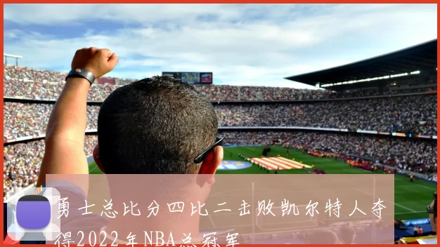 勇士总比分四比二击败凯尔特人夺得2022年NBA总冠军