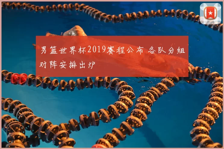 男篮世界杯2019赛程公布 各队分组对阵安排出炉