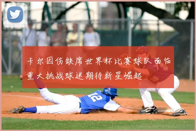 卡尔因伤缺席世界杯比赛球队面临重大挑战球迷期待新星崛起