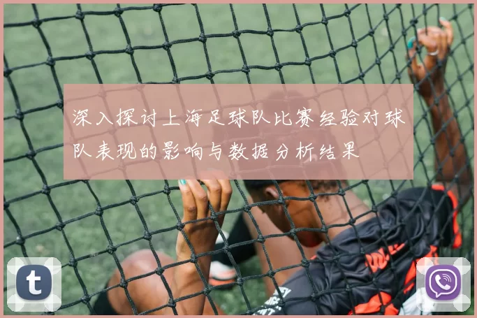 深入探讨上海足球队比赛经验对球队表现的影响与数据分析结果