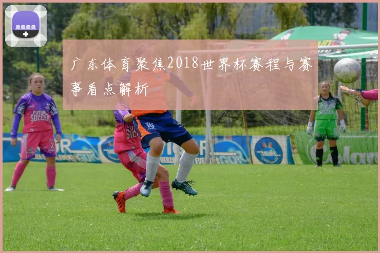 广东体育聚焦2018世界杯赛程与赛事看点解析