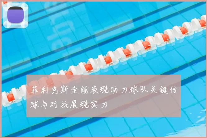 菲利克斯全能表现助力球队关键传球与对抗展现实力