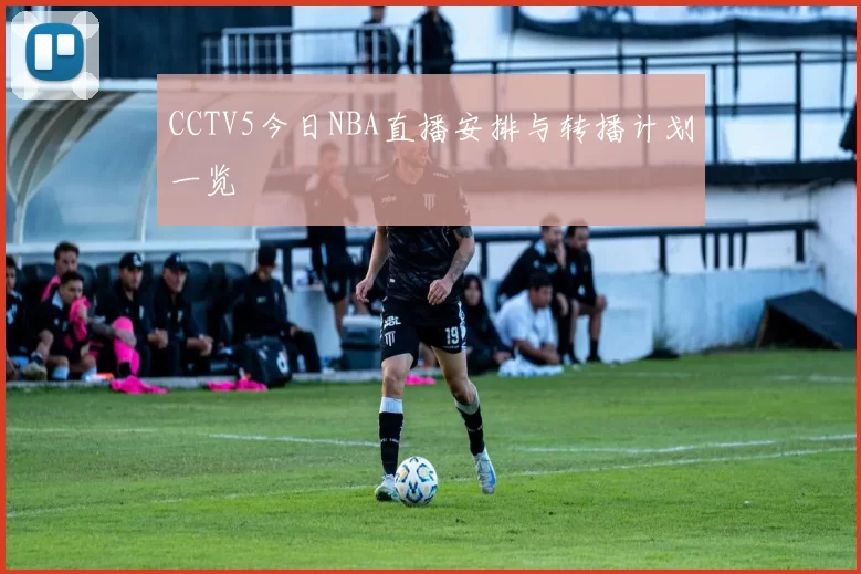 CCTV5今日NBA直播安排与转播计划一览