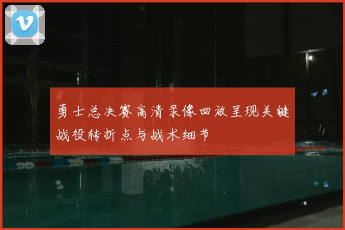 勇士总决赛高清录像回放呈现关键战役转折点与战术细节