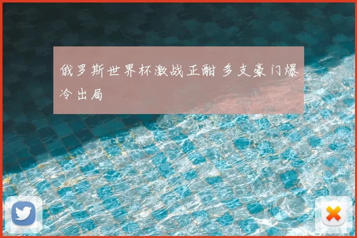 俄罗斯世界杯激战正酣 多支豪门爆冷出局