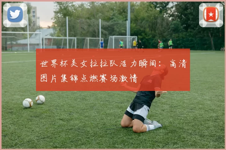 世界杯美女拉拉队活力瞬间:高清图片集锦点燃赛场激情