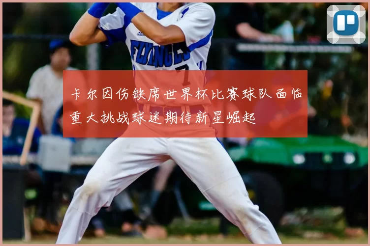 卡尔因伤缺席世界杯比赛球队面临重大挑战球迷期待新星崛起