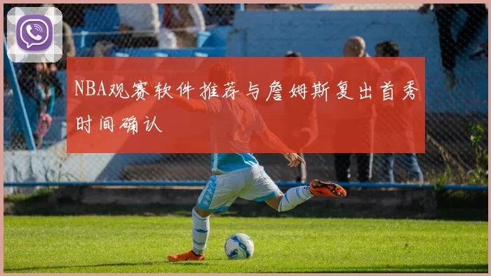 NBA观赛软件推荐与詹姆斯复出首秀时间确认