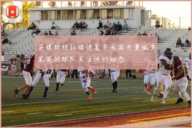 英媒称特拉福德夏季或离开曼城多家英超球队关注他的动态