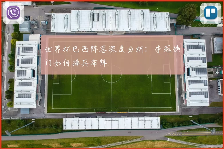 世界杯巴西阵容深度分析：夺冠热门如何排兵布阵
