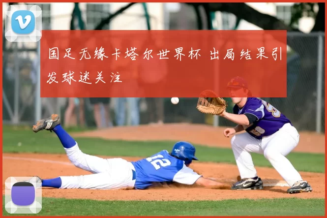 国足无缘卡塔尔世界杯 出局结果引发球迷关注