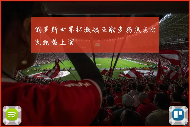 俄罗斯世界杯激战正酣多场焦点对决轮番上演