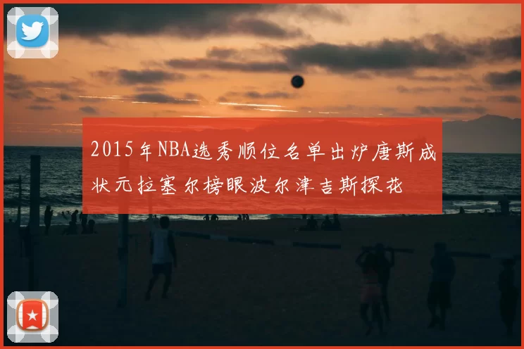 2015年NBA选秀顺位名单出炉唐斯成状元拉塞尔榜眼波尔津吉斯探花