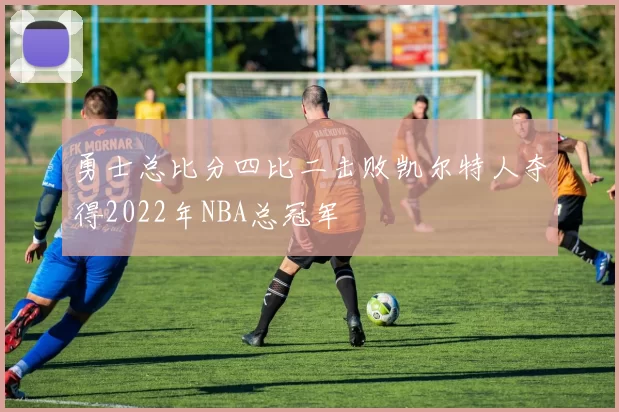 勇士总比分四比二击败凯尔特人夺得2022年NBA总冠军