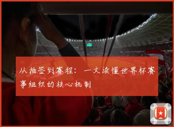 从抽签到赛程:一文读懂世界杯赛事组织的核心机制