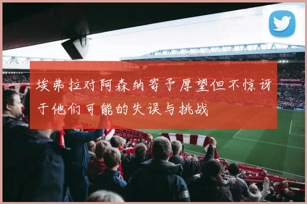 埃弗拉对阿森纳寄予厚望但不惊讶于他们可能的失误与挑战